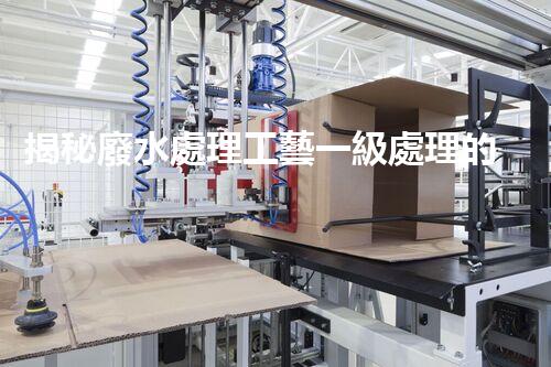揭秘廢水處理工藝一級處理的奧秘與挑戰(zhàn)？